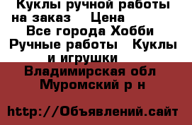 Куклы ручной работы на заказ  › Цена ­ 1 500 - Все города Хобби. Ручные работы » Куклы и игрушки   . Владимирская обл.,Муромский р-н